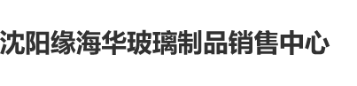 操香港女人大逼沈阳缘海华玻璃制品销售中心